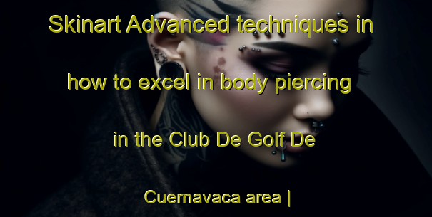 Skinart Advanced techniques in how to excel in body piercing in the Club De Golf De Cuernavaca area | PiercingTraining | PiercingClasses | SkinartTraining-Mexico